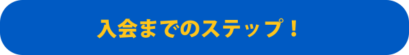 入会までのステップ！