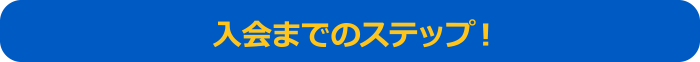 入会までのステップ！